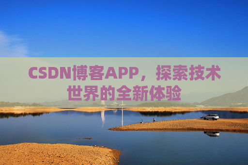 CSDN博客APP,探索技术世界的全新体验 CSDN博客APP,探索技术世界的全新体验